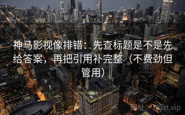 神马影视像排错：先查标题是不是先给答案，再把引用补完整（不费劲但管用）  第1张