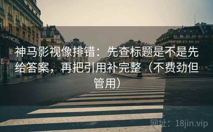 神马影视像排错：先查标题是不是先给答案，再把引用补完整（不费劲但管用）  第2张