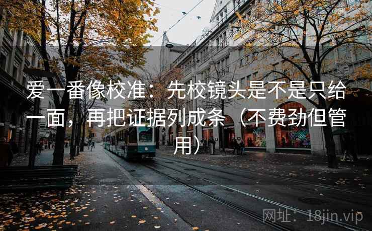 爱一番像校准：先校镜头是不是只给一面，再把证据列成条（不费劲但管用）