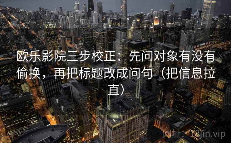 欧乐影院三步校正：先问对象有没有偷换，再把标题改成问句（把信息拉直）  第1张