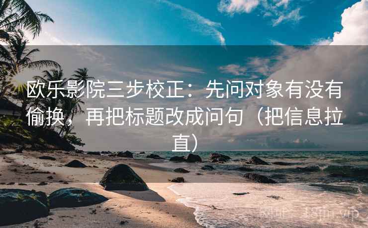 欧乐影院三步校正：先问对象有没有偷换，再把标题改成问句（把信息拉直）  第2张