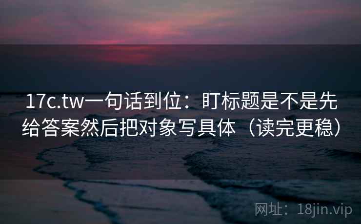 17c.tw一句话到位:盯标题是不是先给答案然后把对象写具体(读完更稳) 第2张 17c.tw一句话到位:盯标题是不是先给答案然后把对象写具体(读完更稳) 第2张