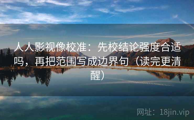 人人影视像校准：先校结论强度合适吗，再把范围写成边界句（读完更清醒）  第2张