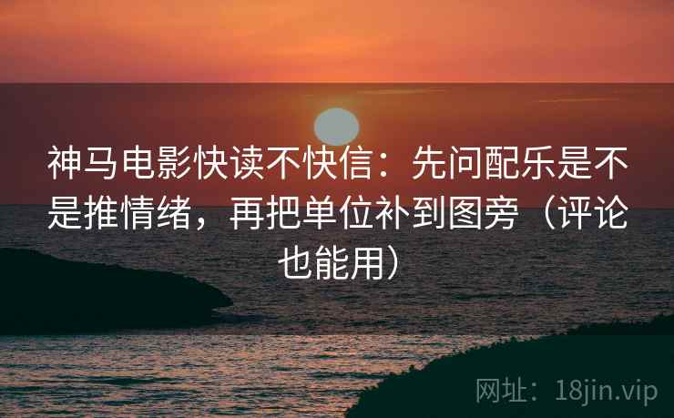 神马电影快读不快信：先问配乐是不是推情绪，再把单位补到图旁（评论也能用）