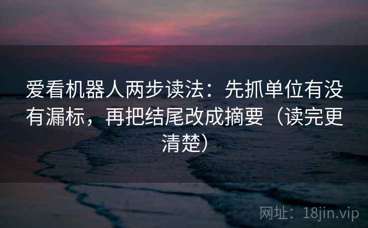 爱看机器人两步读法：先抓单位有没有漏标，再把结尾改成摘要（读完更清楚）  第2张
