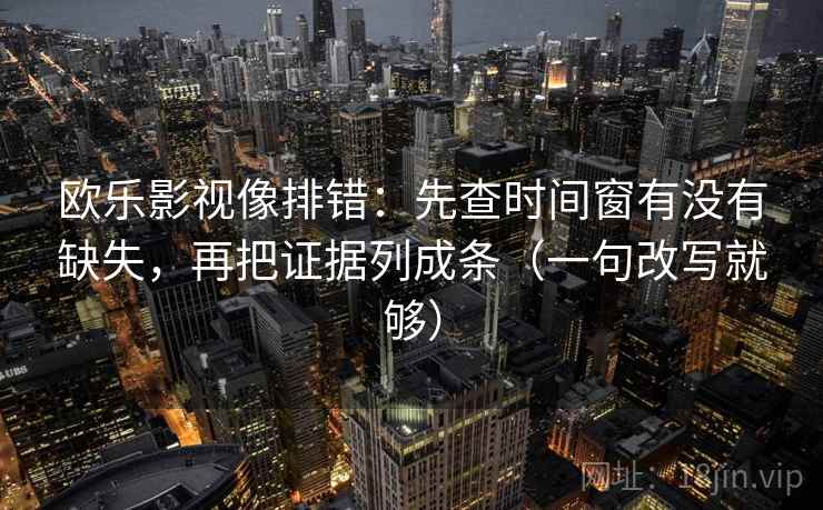 欧乐影视像排错:先查时间窗有没有缺失,再把证据列成条(一句改写就够) 第2张 欧乐影视像排错:先查时间窗有没有缺失,再把证据列成条(一句改写就够) 第2张