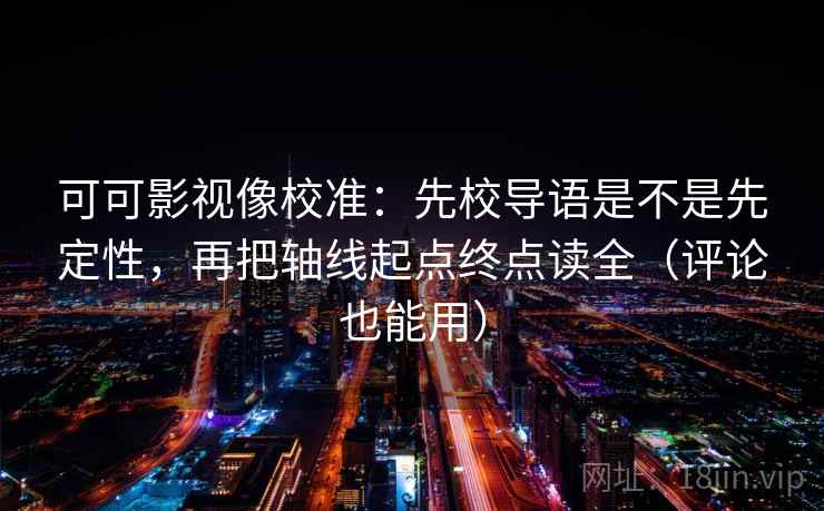 可可影视像校准:先校导语是不是先定性,再把轴线起点终点读全(评论也能用) 第2张 可可影视像校准:先校导语是不是先定性,再把轴线起点终点读全(评论也能用) 第2张