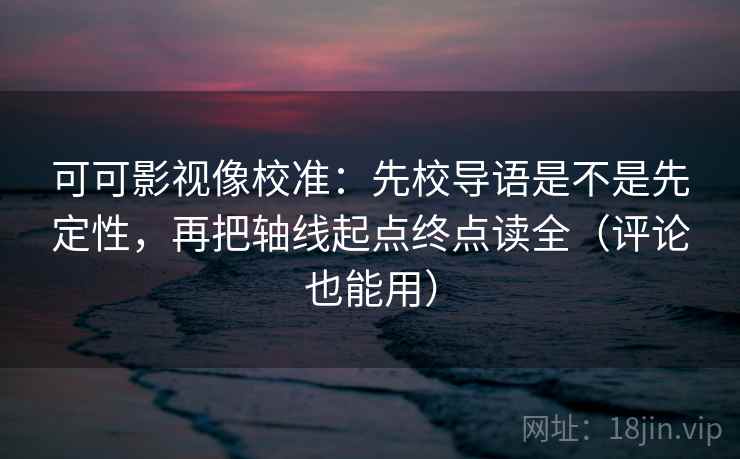 可可影视像校准:先校导语是不是先定性,再把轴线起点终点读全(评论也能用) 第1张 可可影视像校准:先校导语是不是先定性,再把轴线起点终点读全(评论也能用) 第1张