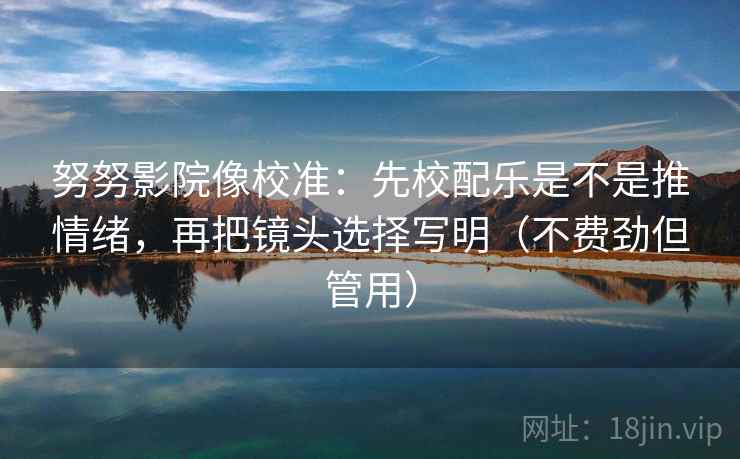 努努影院像校准：先校配乐是不是推情绪，再把镜头选择写明（不费劲但管用）  第2张