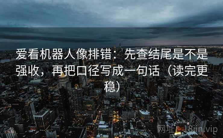 爱看机器人像排错:先查结尾是不是强收,再把口径写成一句话(读完更稳) 第2张 爱看机器人像排错:先查结尾是不是强收,再把口径写成一句话(读完更稳) 第2张