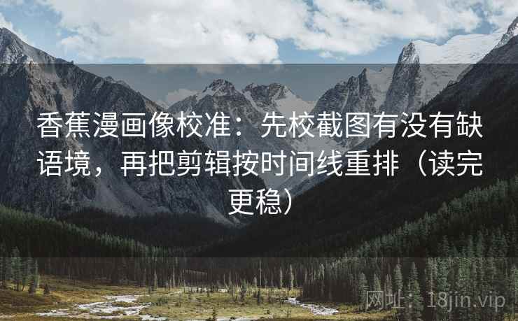香蕉漫画像校准：先校截图有没有缺语境，再把剪辑按时间线重排（读完更稳）  第2张