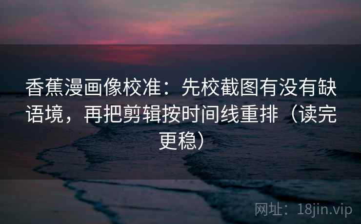 香蕉漫画像校准：先校截图有没有缺语境，再把剪辑按时间线重排（读完更稳）  第1张