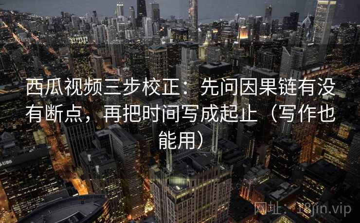 西瓜视频三步校正:先问因果链有没有断点,再把时间写成起止(写作也能用) 第2张 西瓜视频三步校正:先问因果链有没有断点,再把时间写成起止(写作也能用) 第2张