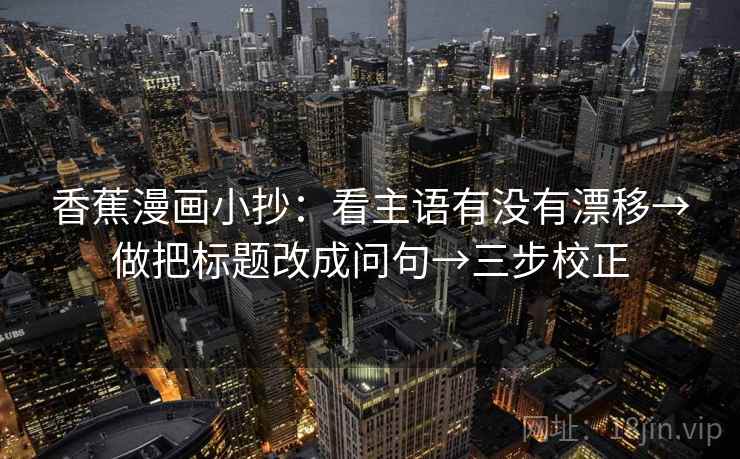 香蕉漫画小抄：看主语有没有漂移→做把标题改成问句→三步校正  第1张