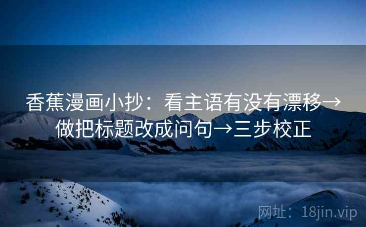 香蕉漫画小抄：看主语有没有漂移→做把标题改成问句→三步校正  第2张