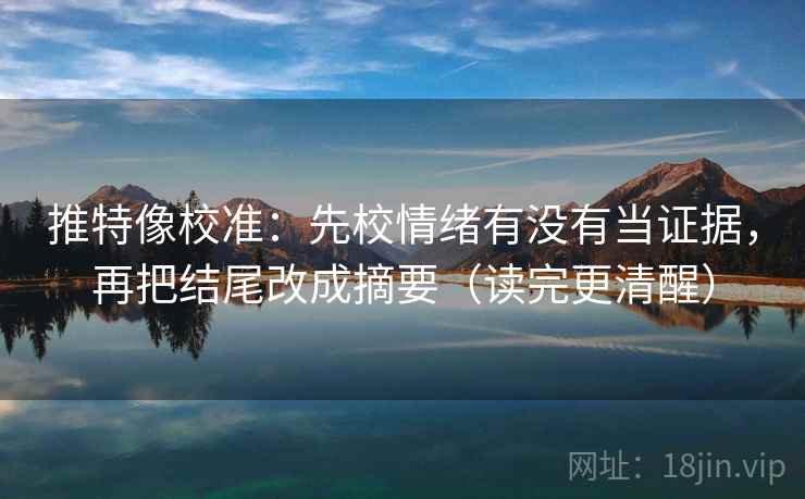 推特像校准：先校情绪有没有当证据，再把结尾改成摘要（读完更清醒）  第2张