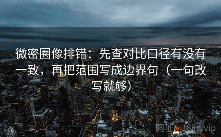 微密圈像排错:先查对比口径有没有一致,再把范围写成边界句(一句改写就够) 第1张 微密圈像排错:先查对比口径有没有一致,再把范围写成边界句(一句改写就够) 第1张