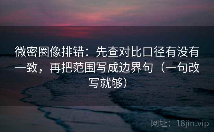 微密圈像排错:先查对比口径有没有一致,再把范围写成边界句(一句改写就够) 第2张 微密圈像排错:先查对比口径有没有一致,再把范围写成边界句(一句改写就够) 第2张