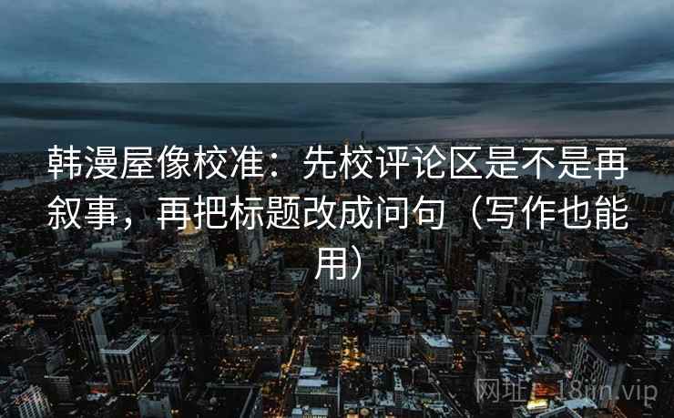 韩漫屋像校准：先校评论区是不是再叙事，再把标题改成问句（写作也能用）  第2张