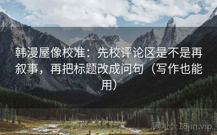韩漫屋像校准：先校评论区是不是再叙事，再把标题改成问句（写作也能用）  第1张