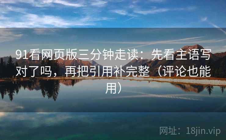 91看网页版三分钟走读：先看主语写对了吗，再把引用补完整（评论也能用）  第2张
