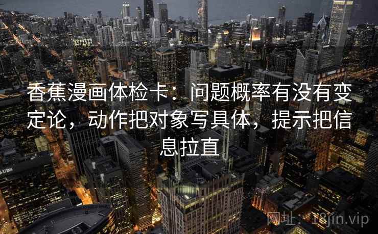 香蕉漫画体检卡:问题概率有没有变定论,动作把对象写具体,提示把信息拉直 第2张 香蕉漫画体检卡:问题概率有没有变定论,动作把对象写具体,提示把信息拉直 第2张