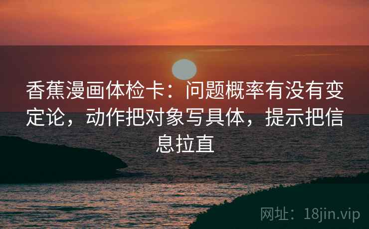 香蕉漫画体检卡:问题概率有没有变定论,动作把对象写具体,提示把信息拉直 第1张 香蕉漫画体检卡:问题概率有没有变定论,动作把对象写具体,提示把信息拉直 第1张