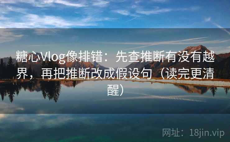 糖心Vlog像排错：先查推断有没有越界，再把推断改成假设句（读完更清醒）  第1张