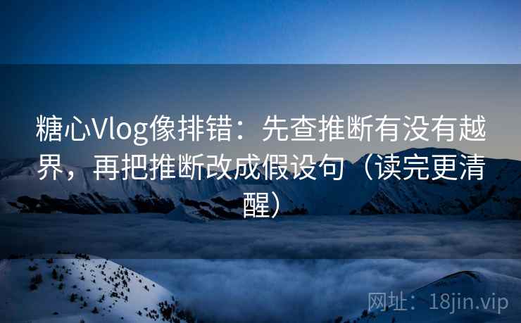 糖心Vlog像排错：先查推断有没有越界，再把推断改成假设句（读完更清醒）  第2张