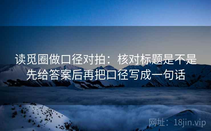 读觅圈做口径对拍：核对标题是不是先给答案后再把口径写成一句话  第2张