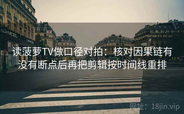 读菠萝TV做口径对拍:核对因果链有没有断点后再把剪辑按时间线重排 第2张 读菠萝TV做口径对拍:核对因果链有没有断点后再把剪辑按时间线重排 第2张