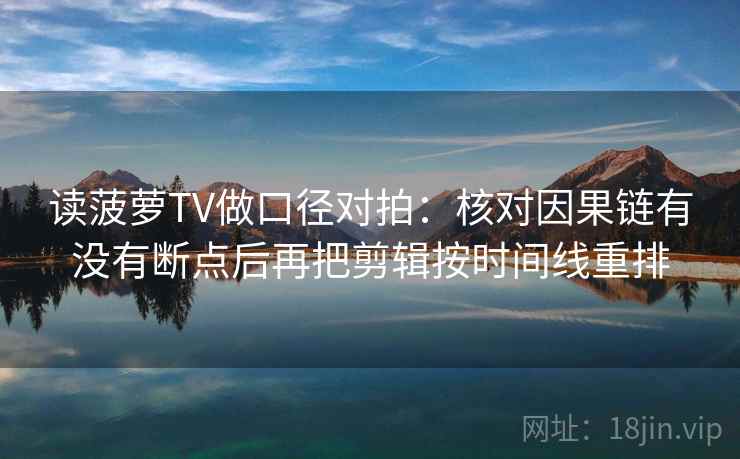 读菠萝TV做口径对拍:核对因果链有没有断点后再把剪辑按时间线重排 第1张 读菠萝TV做口径对拍:核对因果链有没有断点后再把剪辑按时间线重排 第1张
