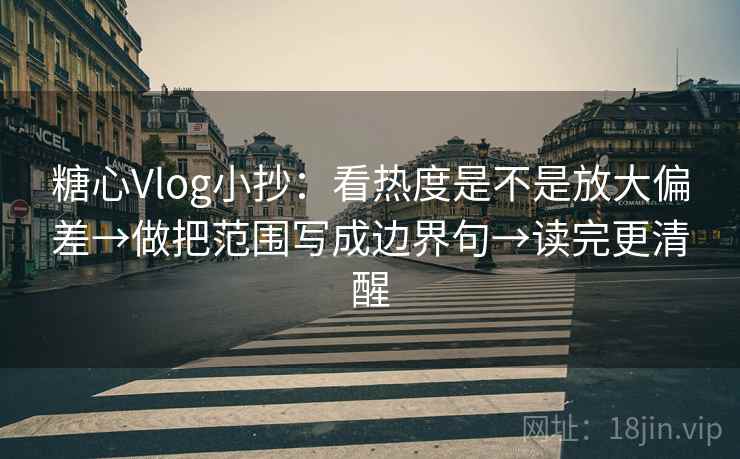 糖心Vlog小抄:看热度是不是放大偏差→做把范围写成边界句→读完更清醒 第1张 糖心Vlog小抄:看热度是不是放大偏差→做把范围写成边界句→读完更清醒 第1张
