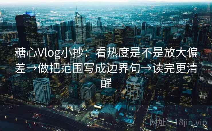 糖心Vlog小抄:看热度是不是放大偏差→做把范围写成边界句→读完更清醒 第2张 糖心Vlog小抄:看热度是不是放大偏差→做把范围写成边界句→读完更清醒 第2张