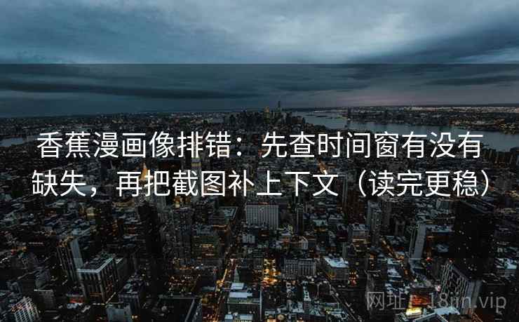 香蕉漫画像排错:先查时间窗有没有缺失,再把截图补上下文(读完更稳) 第2张 香蕉漫画像排错:先查时间窗有没有缺失,再把截图补上下文(读完更稳) 第2张