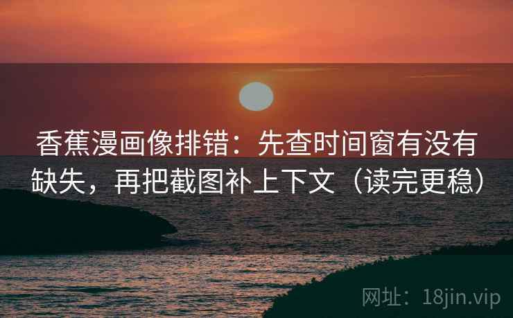 香蕉漫画像排错:先查时间窗有没有缺失,再把截图补上下文(读完更稳) 第1张 香蕉漫画像排错:先查时间窗有没有缺失,再把截图补上下文(读完更稳) 第1张