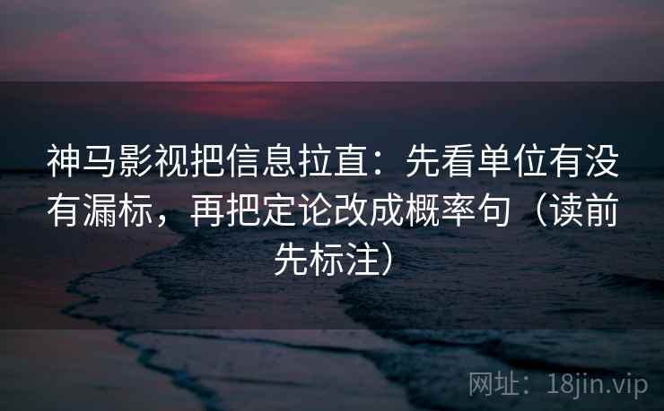 神马影视把信息拉直：先看单位有没有漏标，再把定论改成概率句（读前先标注）  第2张