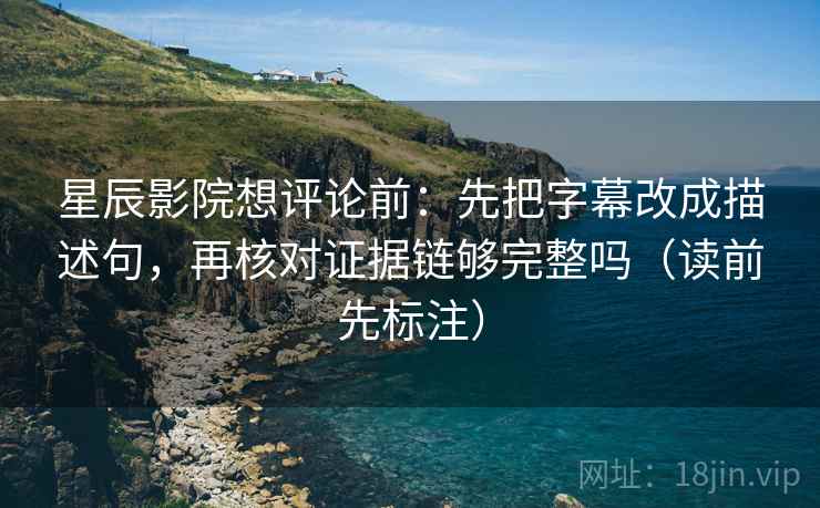 星辰影院想评论前：先把字幕改成描述句，再核对证据链够完整吗（读前先标注）  第1张