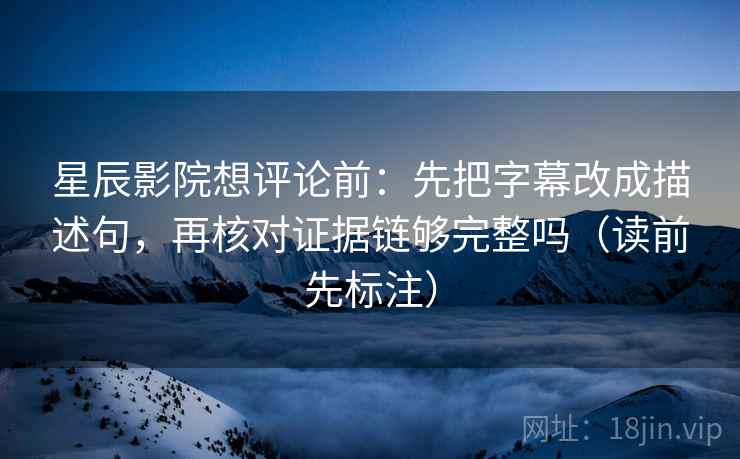 星辰影院想评论前：先把字幕改成描述句，再核对证据链够完整吗（读前先标注）  第2张