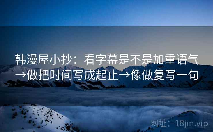 韩漫屋小抄:看字幕是不是加重语气→做把时间写成起止→像做复写一句 第2张 韩漫屋小抄:看字幕是不是加重语气→做把时间写成起止→像做复写一句 第2张