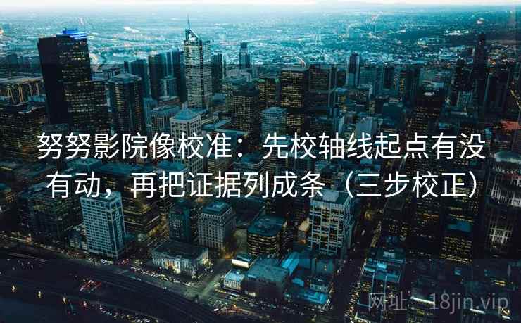 努努影院像校准：先校轴线起点有没有动，再把证据列成条（三步校正）  第1张