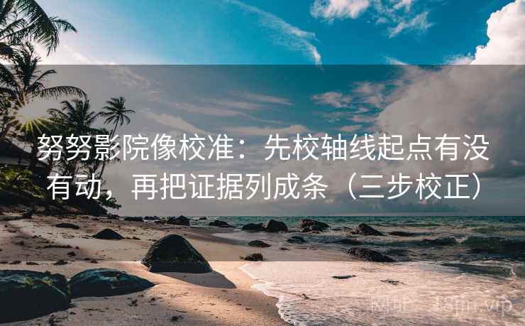 努努影院像校准：先校轴线起点有没有动，再把证据列成条（三步校正）  第2张