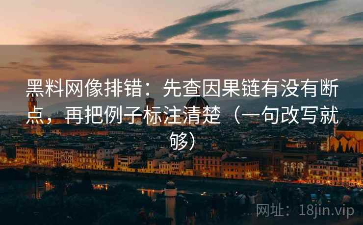 黑料网像排错:先查因果链有没有断点,再把例子标注清楚(一句改写就够) 第2张 黑料网像排错:先查因果链有没有断点,再把例子标注清楚(一句改写就够) 第2张