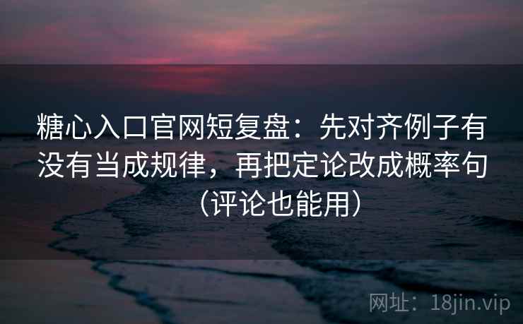 糖心入口官网短复盘：先对齐例子有没有当成规律，再把定论改成概率句（评论也能用）  第1张