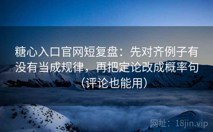 糖心入口官网短复盘：先对齐例子有没有当成规律，再把定论改成概率句（评论也能用）  第2张