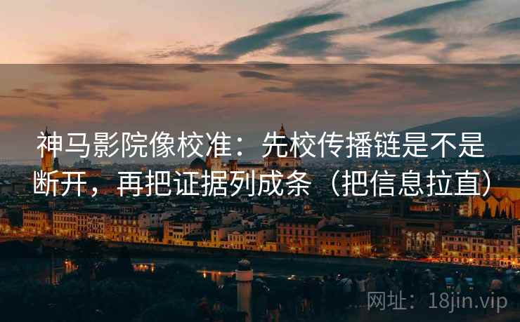 神马影院像校准：先校传播链是不是断开，再把证据列成条（把信息拉直）  第1张
