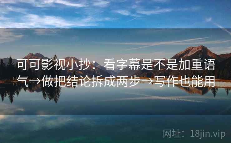 可可影视小抄:看字幕是不是加重语气→做把结论拆成两步→写作也能用 第1张 可可影视小抄:看字幕是不是加重语气→做把结论拆成两步→写作也能用 第1张