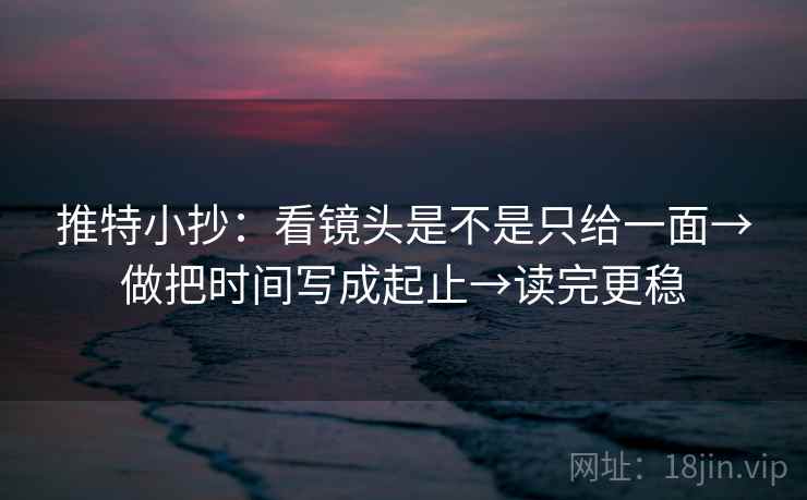 推特小抄：看镜头是不是只给一面→做把时间写成起止→读完更稳  第2张
