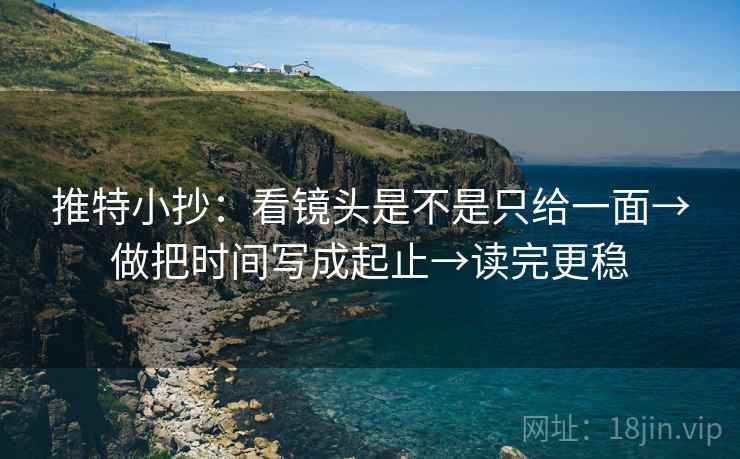 推特小抄：看镜头是不是只给一面→做把时间写成起止→读完更稳  第1张