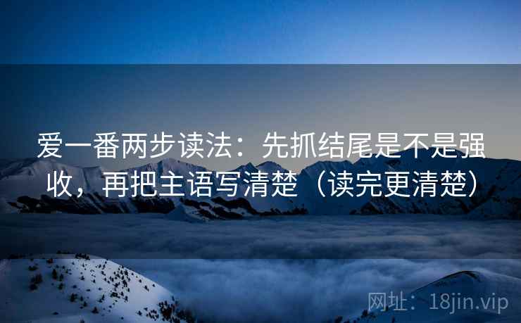 爱一番两步读法：先抓结尾是不是强收，再把主语写清楚（读完更清楚）  第2张